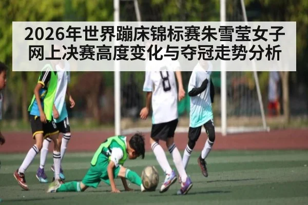 2026年世界蹦床锦标赛朱雪莹女子网上决赛高度变化与夺冠走势分析 | kaiyun