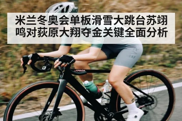 米兰冬奥会单板滑雪大跳台苏翊鸣对荻原大翔夺金关键全面分析 - kaiyun